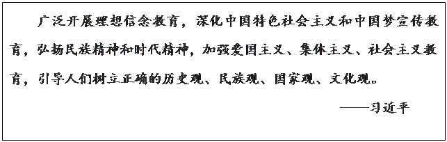 文本框:广泛开展理想信念教育，深化中国特色社会主义和中国梦宣传教育，弘扬民族精神和时代精神，加强爱国主义、集体主义、社会主义教育，引导人们树立正确的历史观、民族观、国家观、文化观。——习近平